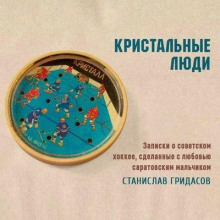 Кристальные люди. Записки о советском хоккее, сделанные с любовью саратовским мальчиком
